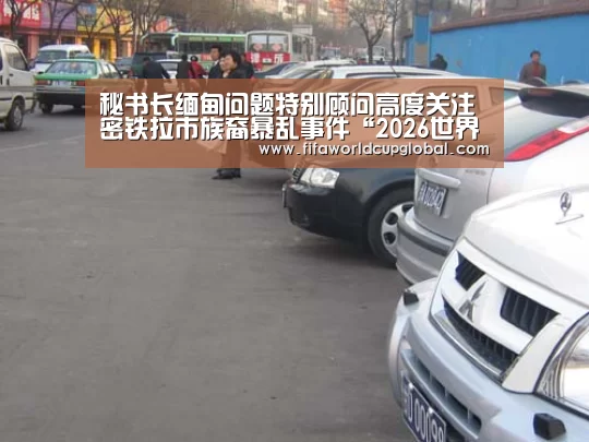 秘书长缅甸问题特别顾问高度关注密铁拉市族裔暴乱事件“2026世界杯买球官网app下载地址”(图2) 2026世界杯买球官网app