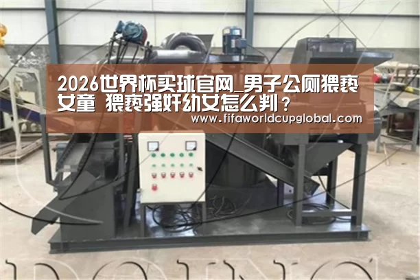2026世界杯买球官网_男子公厕猥亵女童 猥亵强奸幼女怎么判?(图3) 2026世界杯买球官网