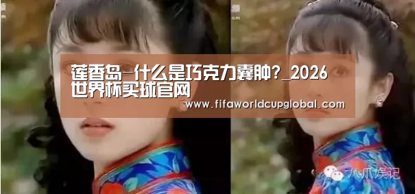 莲香岛-什么是巧克力囊肿?_2026世界杯买球官网(图2) 2026世界杯买球官网app
