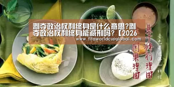 剥夺政治权利终身是什么意思?剥夺政治权利终身能减刑吗?【2026世界杯买球官网app】(图1) 2026世界杯买球官网app下载地址