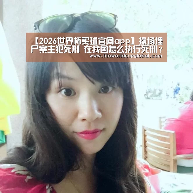 【2026世界杯买球官网app】操场埋尸案主犯死刑 在我国怎么执行死刑?(图2) 2026世界杯买球官网