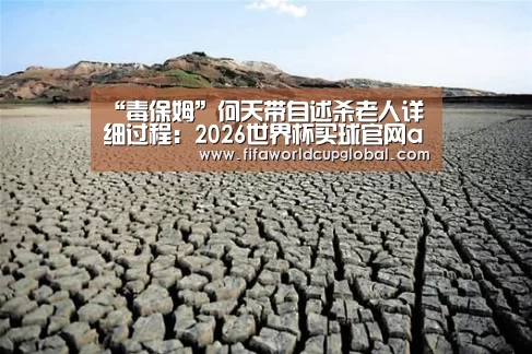 “毒保姆”何天带自述杀老人详细过程:2026世界杯买球官网app(图2) 2026世界杯买球官网app下载地址